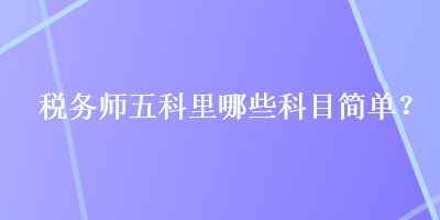 稅務(wù)師五科里哪些科目簡單？