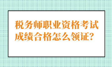 稅務(wù)師職業(yè)資格考試成績(jī)合格怎么領(lǐng)證？