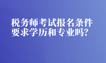 稅務(wù)師考試報名條件 要求學(xué)歷和專業(yè)嗎？