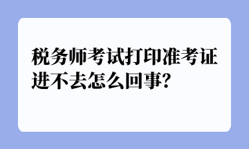 稅務(wù)師考試打印準(zhǔn)考證進(jìn)不去怎么回事？