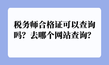 稅務(wù)師合格證可以查詢嗎？去哪個網(wǎng)站查詢？