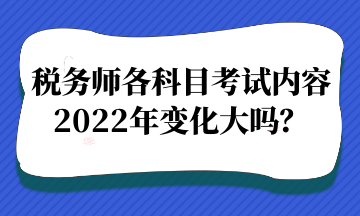 稅務師各科目考試內(nèi)容2022年變化大嗎？