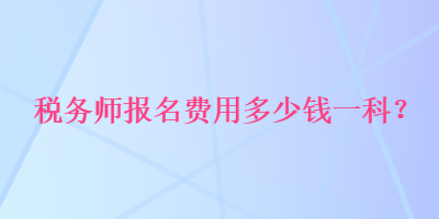 稅務(wù)師報名費用多少錢一科？