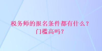 稅務師的報名條件都有什么？門檻高嗎？