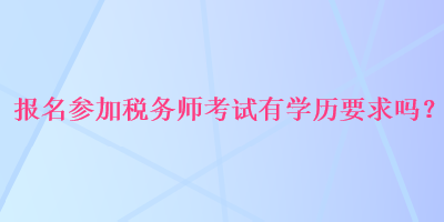 報(bào)名參加稅務(wù)師考試有學(xué)歷要求嗎？