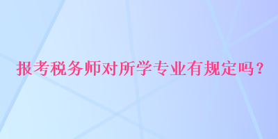 報考稅務師對所學專業(yè)有規(guī)定嗎？