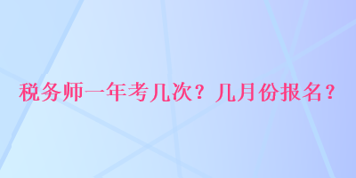 稅務(wù)師一年考幾次？幾月份報(bào)名？