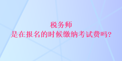 稅務(wù)師是在報(bào)名的時候繳納考試費(fèi)嗎？