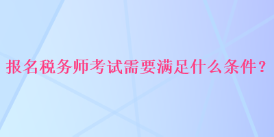 報(bào)名稅務(wù)師考試需要滿足什么條件？