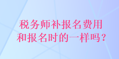 稅務師補報名費用和報名時的一樣嗎？