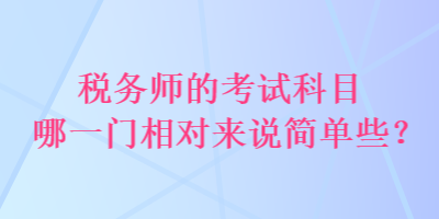 稅務(wù)師的考試科目哪一門(mén)相對(duì)來(lái)說(shuō)簡(jiǎn)單些？