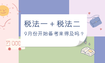 9月份開始備考稅法一、稅法二來得及嗎？