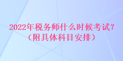 2022年稅務(wù)師什么時候考試？（附具體科目安排）