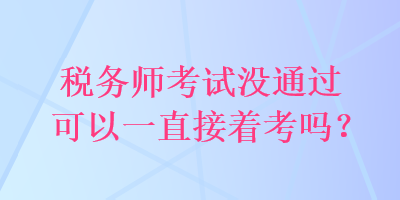 稅務(wù)師考試沒(méi)通過(guò)可以一直接著考嗎？