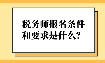 稅務(wù)師報名條件和要求是什么？