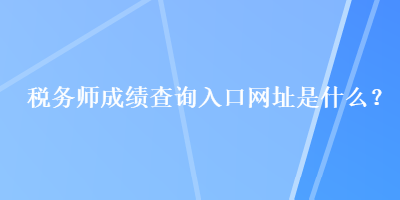 稅務(wù)師成績查詢?nèi)肟诰W(wǎng)址是什么？