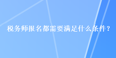 稅務(wù)師報名都需要滿足什么條件？