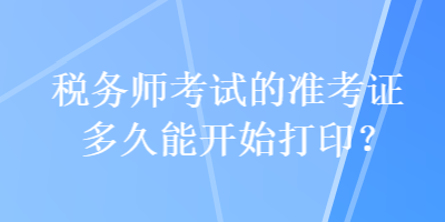 稅務(wù)師考試的準(zhǔn)考證多久能開始打?。? suffix=