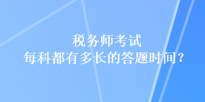 稅務(wù)師考試每科都有多長的答題時(shí)間？