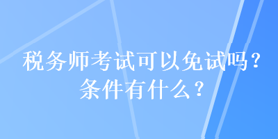 稅務(wù)師考試可以免試嗎？條件有什么？