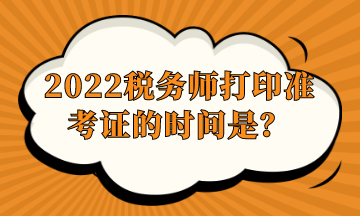 2022稅務(wù)師打印準(zhǔn)考證的時間是？