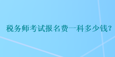 稅務(wù)師考試報(bào)名費(fèi)一科多少錢(qián)？