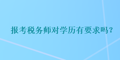 報(bào)考稅務(wù)師對學(xué)歷有要求嗎？