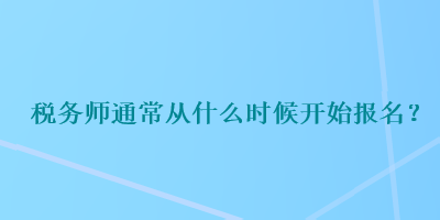 稅務(wù)師通常從什么時(shí)候開(kāi)始報(bào)名？