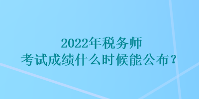 2022年稅務(wù)師考試成績什么時(shí)候能公布？