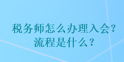 稅務(wù)師怎么辦理入會？流程是什么？