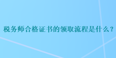 稅務(wù)師合格證書的領(lǐng)取流程是什么？