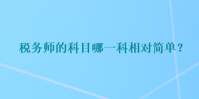 稅務(wù)師的科目哪一科相對簡單？