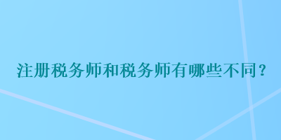 注冊稅務(wù)師和稅務(wù)師有哪些不同？