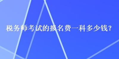 稅務(wù)師考試的報名費一科多少錢？