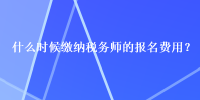 什么時候繳納稅務(wù)師的報(bào)名費(fèi)用？