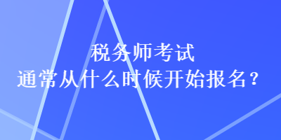 稅務(wù)師考試通常從什么時候開始報名？