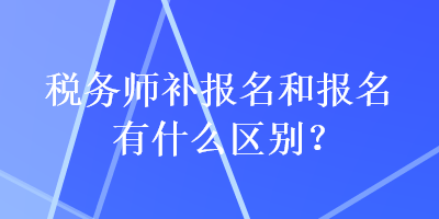 稅務(wù)師補報名和報名有什么區(qū)別？