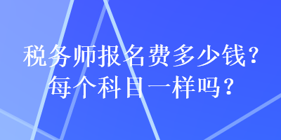 稅務(wù)師報(bào)名費(fèi)多少錢？每個(gè)科目一樣嗎？