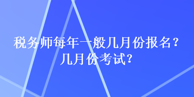 稅務(wù)師每年一般幾月份報名？幾月份考試？