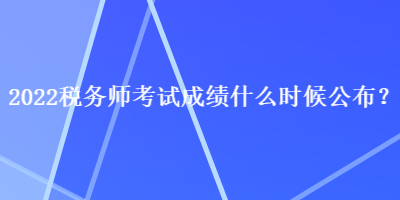 2022稅務師考試成績什么時候公布？