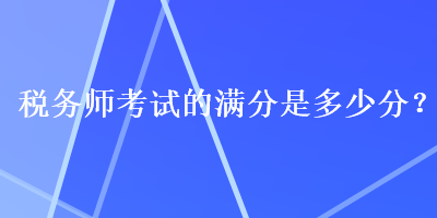 稅務(wù)師考試的滿分是多少分？