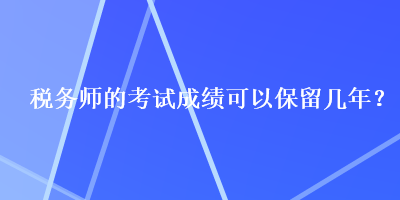 稅務(wù)師的考試成績可以保留幾年？