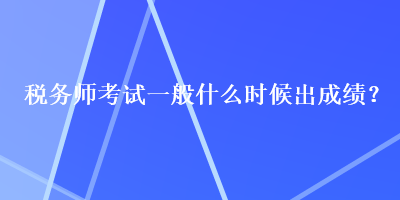 稅務(wù)師考試一般什么時候出成績？