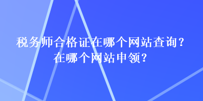 稅務(wù)師合格證在哪個(gè)網(wǎng)站查詢？在哪個(gè)網(wǎng)站申領(lǐng)？