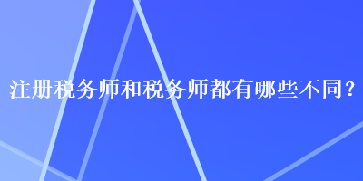 注冊稅務(wù)師和稅務(wù)師都有哪些不同？