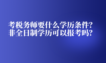 考稅務(wù)師要什么學(xué)歷條件？非全日制學(xué)歷可以報(bào)考嗎？