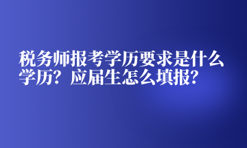 稅務師報考學歷要求是什么學歷？應屆生怎么填報？