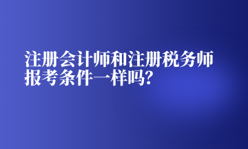 注冊會計師和注冊稅務(wù)師報考條件一樣嗎？