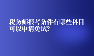 稅務(wù)師報(bào)考條件有哪些科目可以申請(qǐng)免試？