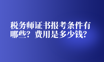 稅務(wù)師證書(shū)報(bào)考條件有哪些？費(fèi)用是多少錢(qián)？